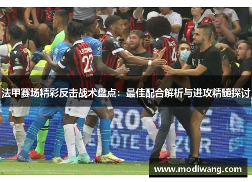 法甲赛场精彩反击战术盘点：最佳配合解析与进攻精髓探讨