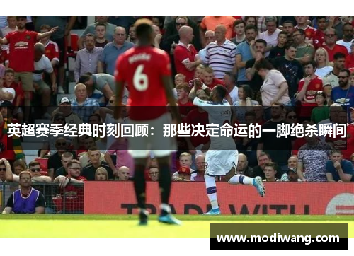 英超赛季经典时刻回顾：那些决定命运的一脚绝杀瞬间
