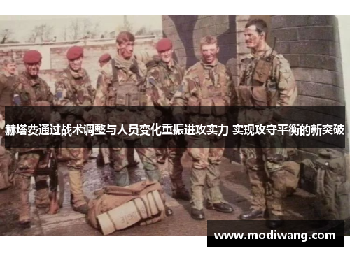赫塔费通过战术调整与人员变化重振进攻实力 实现攻守平衡的新突破